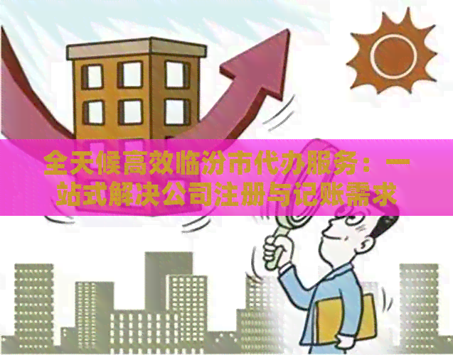 全天候高效临汾市代办服务：一站式解决公司注册与记账需求