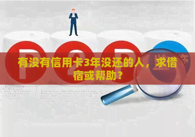 有没有信用卡3年没还的人，求借宿或帮助？
