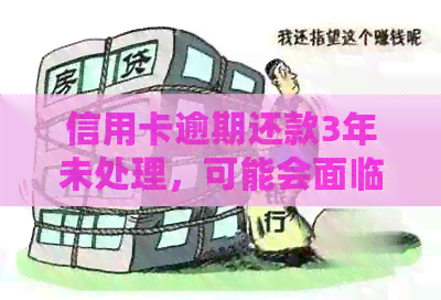 信用卡逾期还款3年未处理，可能会面临的后果有哪些？