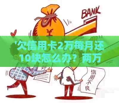 '欠信用卡2万每月还10块怎么办？两万信用卡每月仅还1000如何处理'