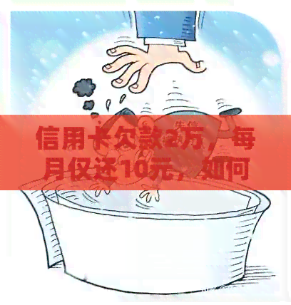 信用卡欠款2万，每月仅还10元，如何进行合理还款？