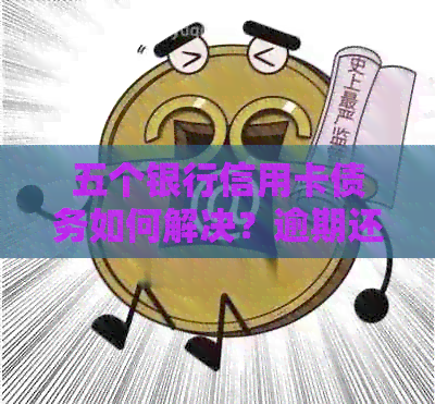 五个银行信用卡债务如何解决？逾期还款处理策略和建议