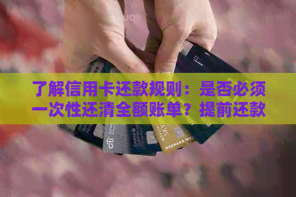 了解信用卡还款规则：是否必须一次性还清全额账单？提前还款有没有手续费？