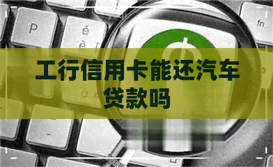 工行信用卡能还汽车贷款吗