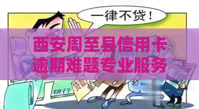 西安周至县信用卡逾期难题专业服务解决还款问题