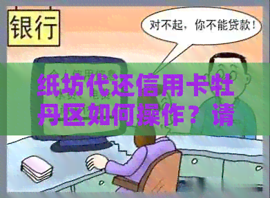 纸坊代还信用卡牡丹区如何操作？请您提供更多相关信息。