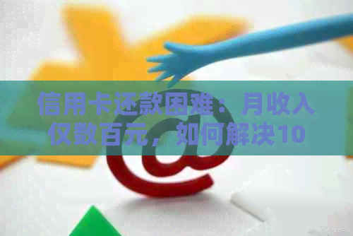 信用卡还款困难：月收入仅数百元，如何解决10万元债务？