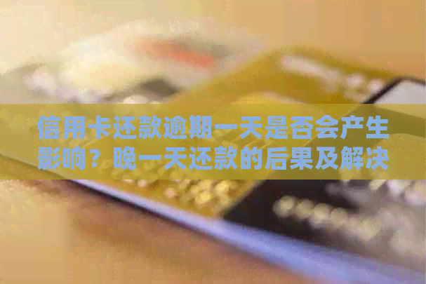 信用卡还款逾期一天是否会产生影响？晚一天还款的后果及解决办法是什么？