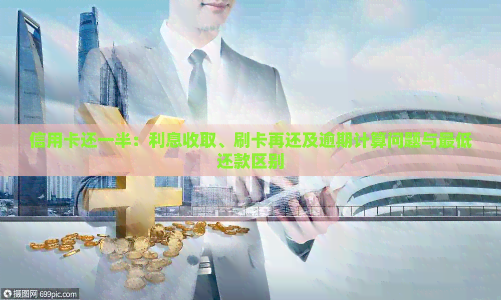 信用卡还一半：利息收取、刷卡再还及逾期计算问题与更低还款区别