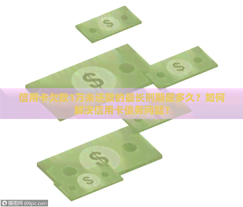 信用卡欠款1万未还款的最长刑期是多久？如何解决信用卡债务问题？