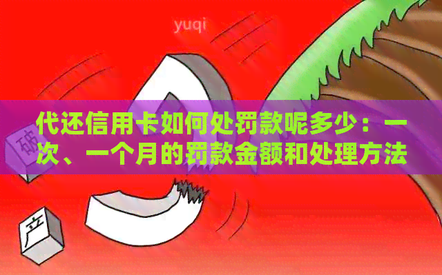 代还信用卡如何处罚款呢多少：一次、一个月的罚款金额和处理方法