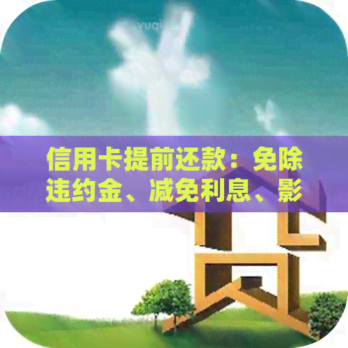 信用卡提前还款：免除违约金、减免利息、影响分析及正确方法