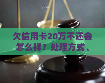 欠信用卡20万不还会怎么样？处理方式、后果及是否坐牢解答