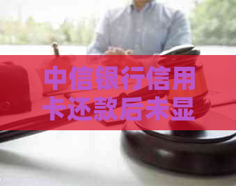 中信银行信用卡还款后未显示账单原因及解决方法