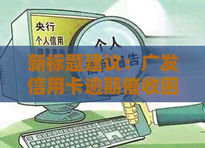 新标题建议：广发信用卡逾期困扰，如何应对银行天天电话？