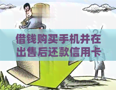 借钱购买手机并在出售后还款信用卡:合法性及相关风险解析