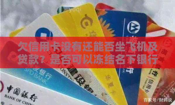 欠信用卡没有还能否坐飞机及贷款？是否可以冻结名下银行卡和迁户口考驾照？