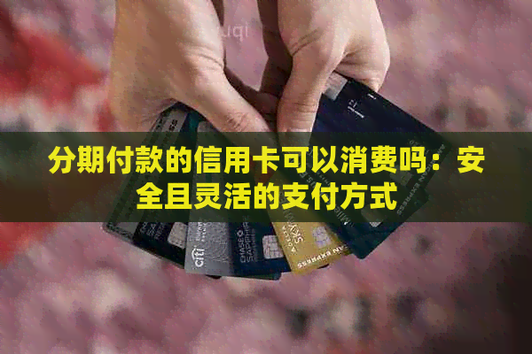 分期付款的信用卡可以消费吗：安全且灵活的支付方式