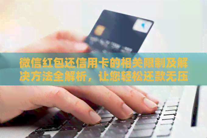 微信红包还信用卡的相关限制及解决方法全解析，让您轻松还款无压力！