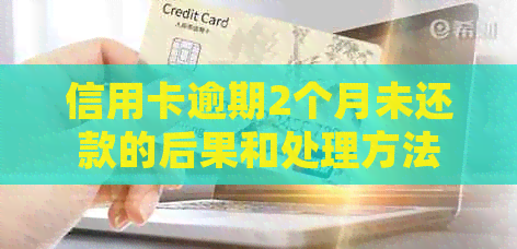 信用卡逾期2个月未还款的后果和处理方法