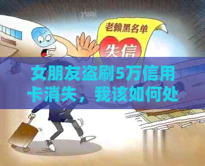 女朋友盗刷5万信用卡消失，我该如何处理？