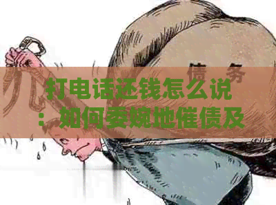 打电话还钱怎么说：如何委婉地催债及防范骗局