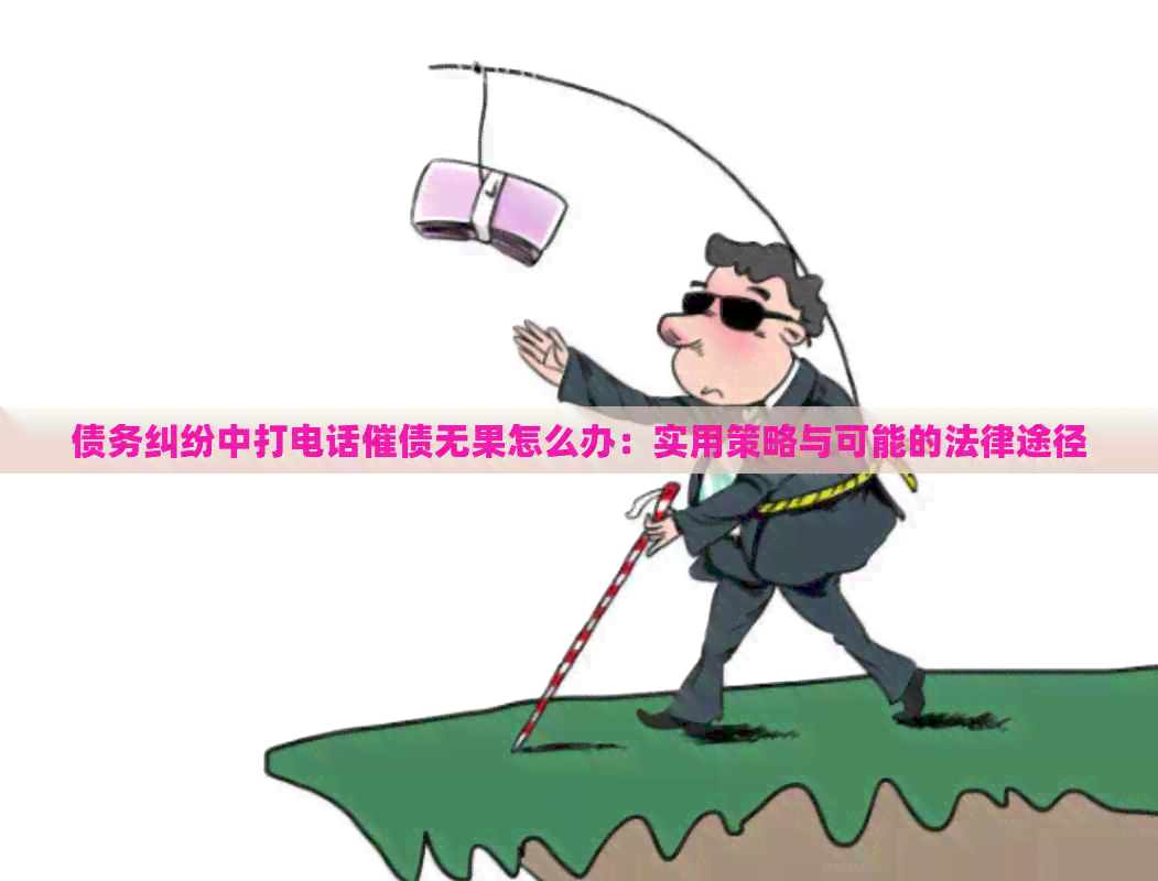 债务纠纷中打电话催债无果怎么办：实用策略与可能的法律途径