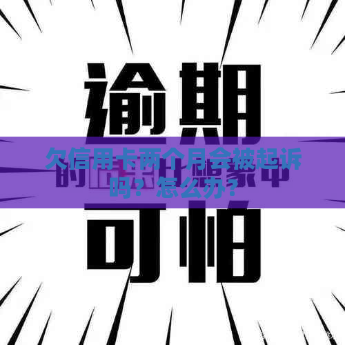 欠信用卡两个月会被起诉吗？怎么办？