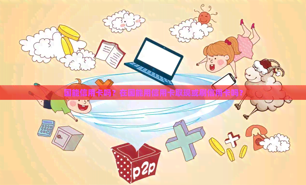 国能信用卡吗？在国能用信用卡取现或刷信用卡吗？