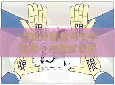 '浦发分期信用卡手续费一次性收取吗：怎么算安全吗？'