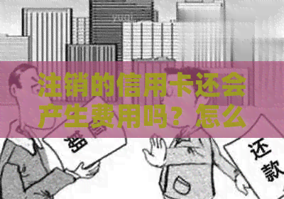 注销的信用卡还会产生费用吗？怎么办？还有用吗？