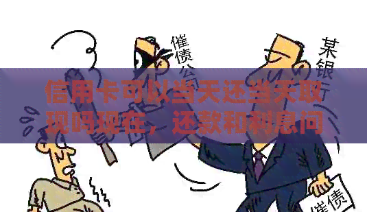 信用卡可以当天还当天取现吗现在，还款和利息问题如何处理？
