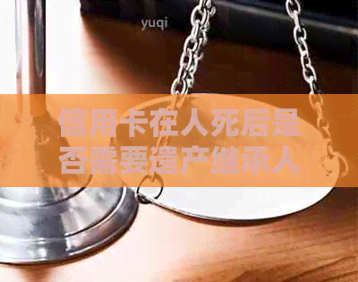 信用卡在人死后是否需要遗产继承人偿还？法律角度解析