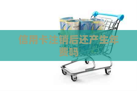 信用卡注销后还产生年费吗