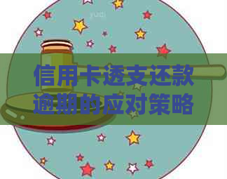 信用卡透支还款逾期的应对策略与解决方法，全面分析与指导