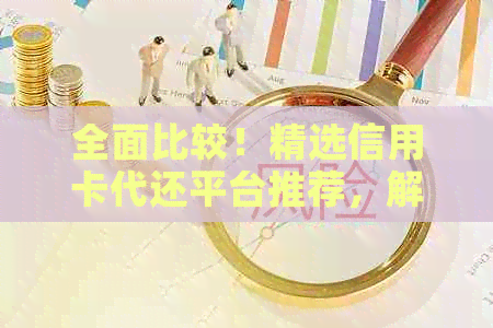 全面比较！精选信用卡代还平台推荐，解决账单困扰不再难