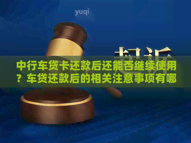 中行车贷卡还款后还能否继续使用？车贷还款后的相关注意事项有哪些？