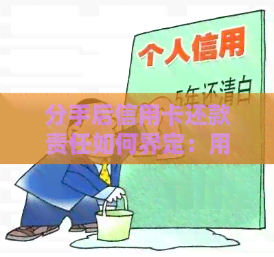 分手后信用卡还款责任如何界定：用户全面指南