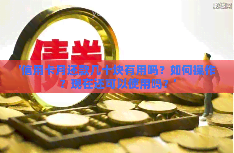 '信用卡月还款几十块有用吗？如何操作？现在还可以使用吗？'