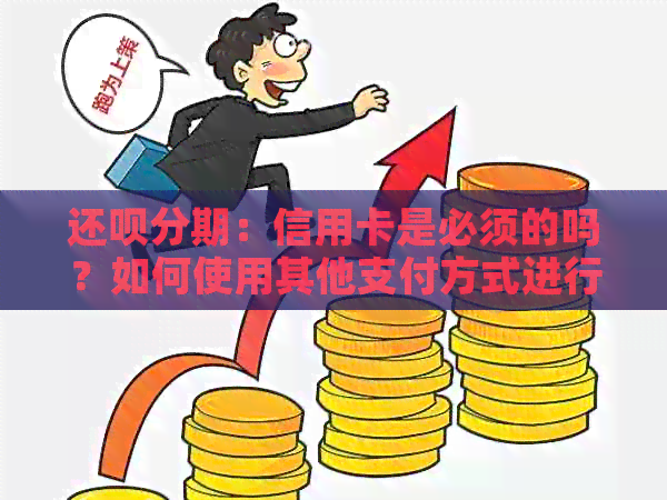 还款分期：信用卡是必须的吗？如何使用其他支付方式进行分期付款？