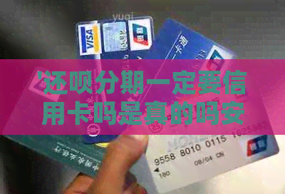 '还款分期一定要信用卡吗是真的吗安全吗，还是假的'