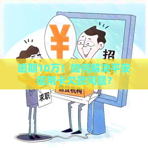 逾期10万！如何解决平安信用卡欠款问题？