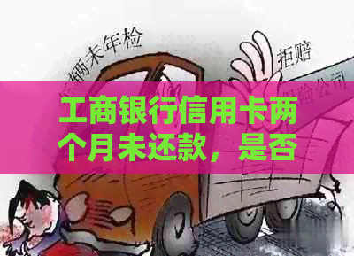 工商银行信用卡两个月未还款，是否构成逾期？