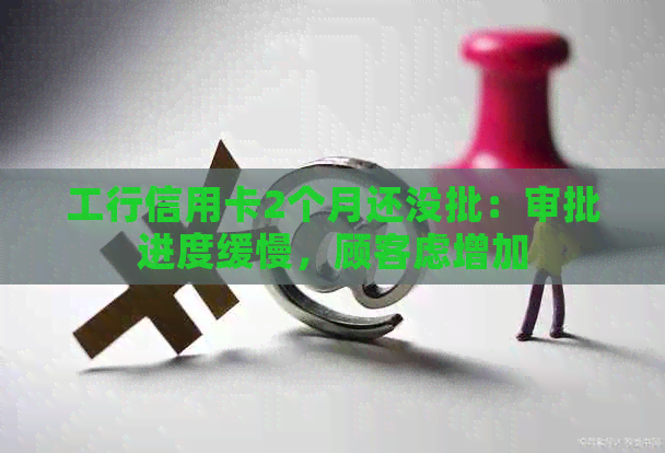 工行信用卡2个月还没批：审批进度缓慢，顾客虑增加