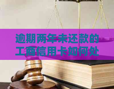 逾期两年未还款的工商信用卡如何处理与恢复信用？