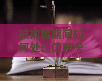被拘留期间如何处理信用卡还款问题：全面解答与建议