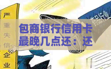 包商银行信用卡最晚几点还：还款时间及现在可用性全解析