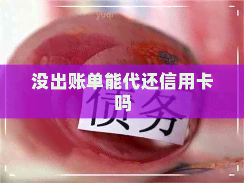 没出账单能代还信用卡吗