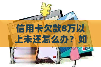 信用卡欠款8万以上未还怎么办？如何规划还款计划？