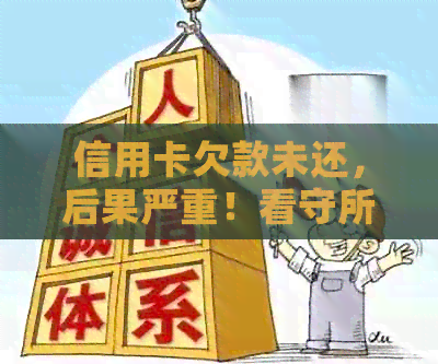 信用卡欠款未还，后果严重！看守所、信用记录、法律责任全方位解析